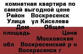 3-комнатная квартира по самой выгодной цене! › Район ­ Воскресенск › Улица ­ ул.Киселева › Дом ­ 2 › Общая площадь ­ 1 750 000 › Цена ­ 1 750 000 - Московская обл., Воскресенский р-н, Воскресенск г. Недвижимость » Квартиры продажа   